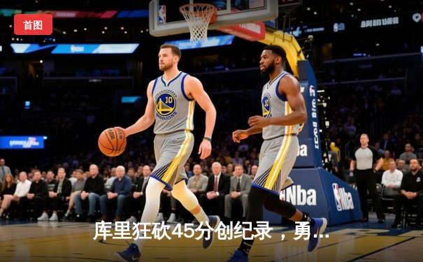 库里狂砍45分创纪录，勇士主场加时险胜凯尔特人，总决赛悬念再起