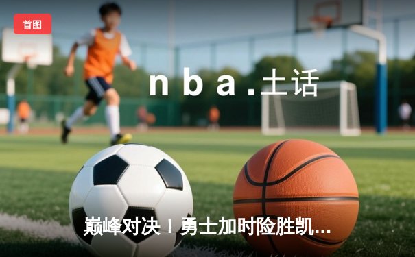 巅峰对决！勇士加时险胜凯尔特人，库里狂砍45分率队逆转