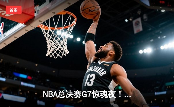 NBA总决赛G7惊魂夜！掘金加时逆转热火成功卫冕，约基奇41+16+11史诗级三双
