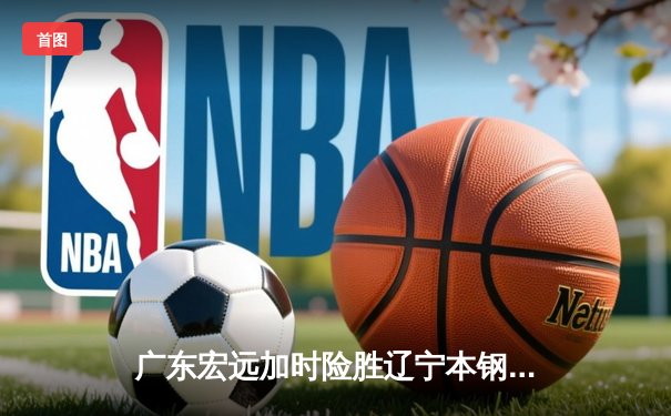 广东宏远加时险胜辽宁本钢，CBA总决赛首战上演史诗对决